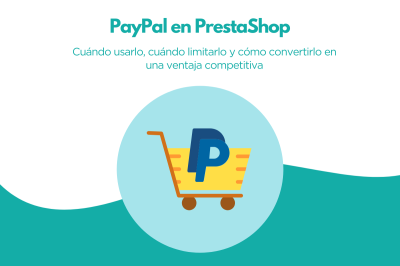 PayPal en PrestaShop: cuándo usarlo, cuándo limitarlo y cómo convertirlo en una ventaja competitiva